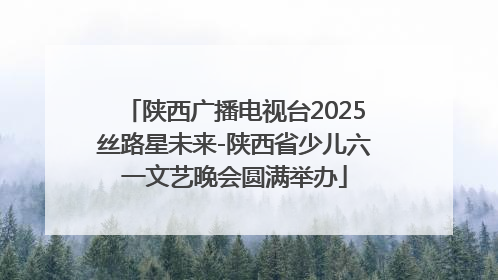 陕西广播电视台2025丝路星未来-陕西省少儿六一文艺晚会圆满举办