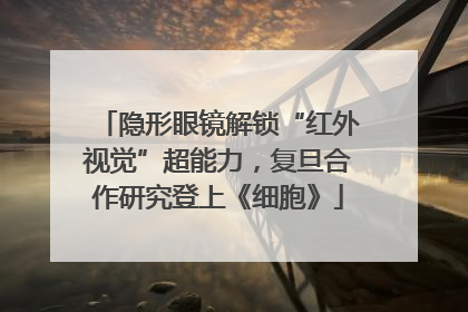 隐形眼镜解锁“红外视觉”超能力，复旦合作研究登上《细胞》
