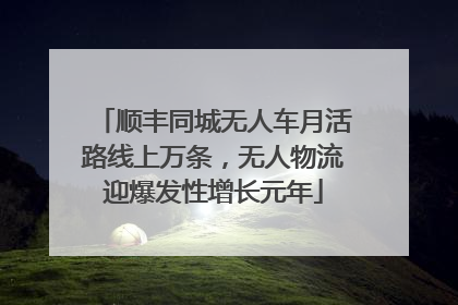 顺丰同城无人车月活路线上万条，无人物流迎爆发性增长元年