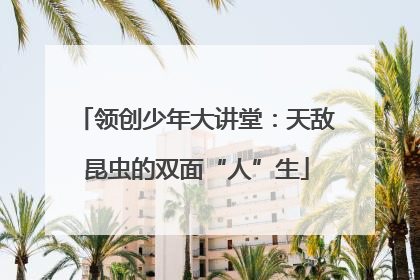 领创少年大讲堂：天敌昆虫的双面“人”生