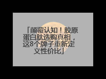 颠覆认知！胶原蛋白肽选购真相，这8个牌子重新定义性价比