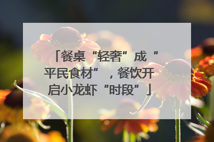 餐桌“轻奢”成“平民食材”，餐饮开启小龙虾“时段”