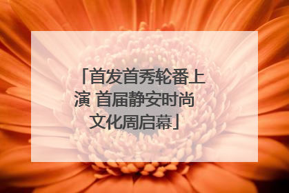 首发首秀轮番上演 首届静安时尚文化周启幕