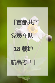 首都共产党员车队 18 载护航高考！