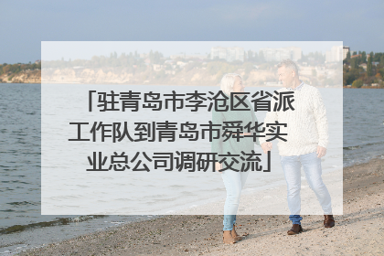 驻青岛市李沧区省派工作队到青岛市舜华实业总公司调研交流