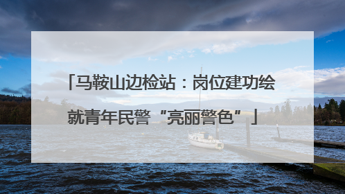 马鞍山边检站：岗位建功绘就青年民警“亮丽警色”