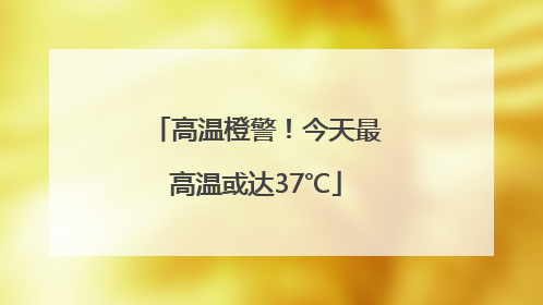 高温橙警！今天最高温或达37℃