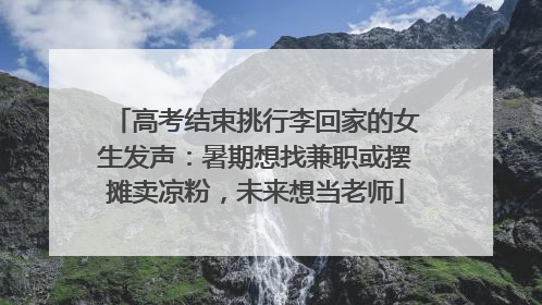 高考结束挑行李回家的女生发声：暑期想找兼职或摆摊卖凉粉，未来想当老师