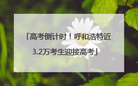 高考倒计时！呼和浩特近3.2万考生迎接高考