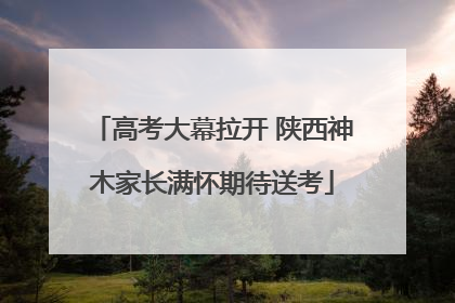 高考大幕拉开 陕西神木家长满怀期待送考