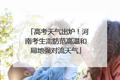 高考天气出炉！河南考生需防范高温和局地强对流天气