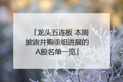 龙头五连板 本周披露并购重组进展的A股名单一览