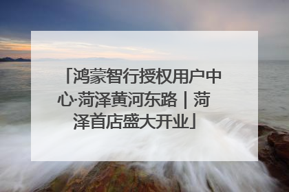 鸿蒙智行授权用户中心·菏泽黄河东路｜菏泽首店盛大开业