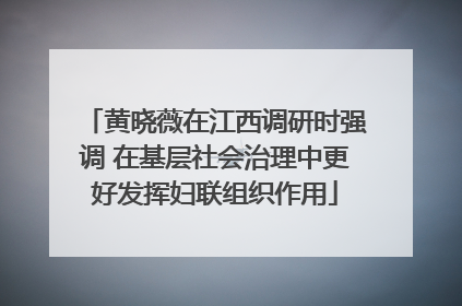 黄晓薇在江西调研时强调 在基层社会治理中更好发挥妇联组织作用