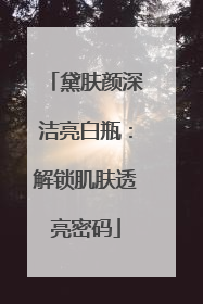 黛肤颜深洁亮白瓶：解锁肌肤透亮密码