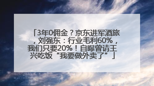 3年0佣金？京东进军酒旅，刘强东：行业毛利60%，我们只要20%！自曝曾请王兴吃饭“我要做外卖了”