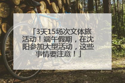 3天15场次文体旅活动！端午假期，在沈阳参加大型活动，这些事情要注意！