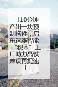 10分钟产出一块预制构件，启东这座智能“积木”工厂助力高铁建设再提速