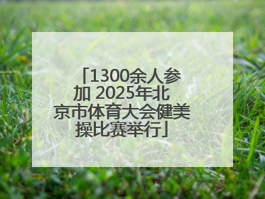 1300余人参加 2025年北京市体育大会健美操比赛举行