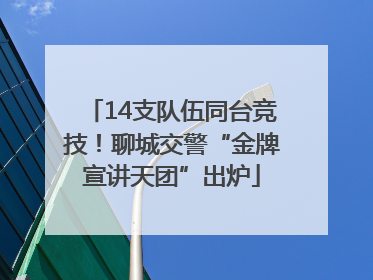 14支队伍同台竞技！聊城交警“金牌宣讲天团”出炉