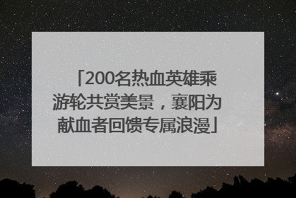 200名热血英雄乘游轮共赏美景，襄阳为献血者回馈专属浪漫