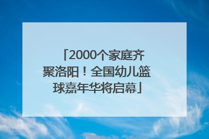 2000个家庭齐聚洛阳！全国幼儿篮球嘉年华将启幕