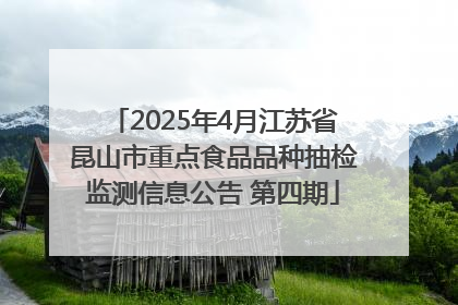 2025年4月江苏省昆山市重点食品品种抽检监测信息公告 第四期