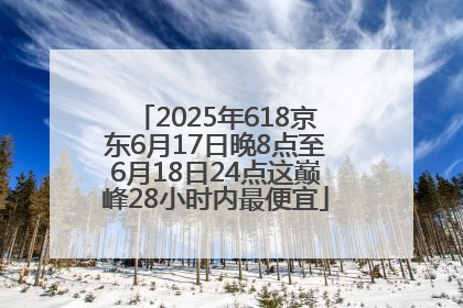 2025年618京东6月17日晚8点至6月18日24点这巅峰28小时内最便宜