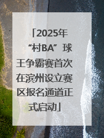 2025年“村BA”球王争霸赛首次在滨州设立赛区报名通道正式启动
