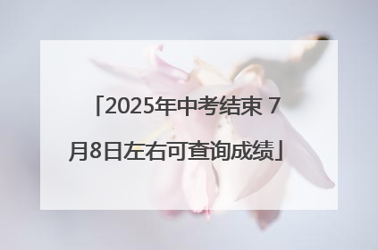 2025年中考结束 7月8日左右可查询成绩
