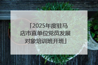 2025年度驻马店市直单位党员发展对象培训班开班