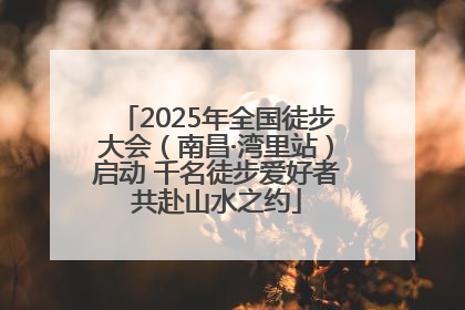 2025年全国徒步大会（南昌·湾里站）启动 千名徒步爱好者共赴山水之约
