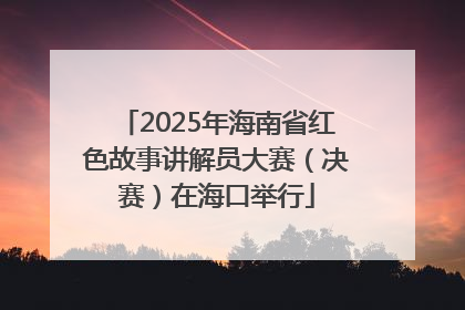 2025年海南省红色故事讲解员大赛（决赛）在海口举行