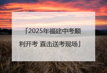 2025年福建中考顺利开考 直击送考现场