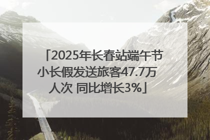 2025年长春站端午节小长假发送旅客47.7万人次 同比增长3%