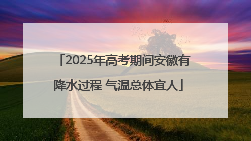 2025年高考期间安徽有降水过程 气温总体宜人