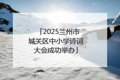 2025兰州市城关区中小学诗词大会成功举办