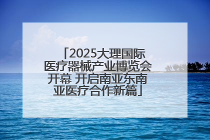 2025大理国际医疗器械产业博览会开幕 开启南亚东南亚医疗合作新篇