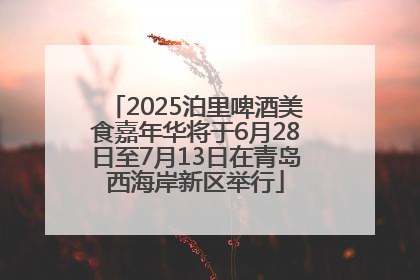 2025泊里啤酒美食嘉年华将于6月28日至7月13日在青岛西海岸新区举行