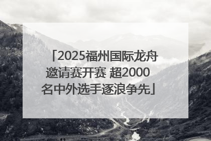 2025福州国际龙舟邀请赛开赛 超2000名中外选手逐浪争先
