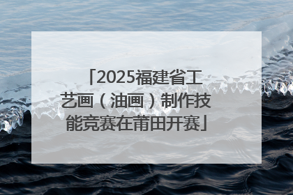 2025福建省工艺画（油画）制作技能竞赛在莆田开赛
