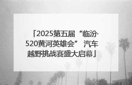 2025第五届“临汾·520黄河英雄会” 汽车越野挑战赛盛大启幕