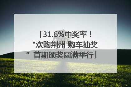 31.6%中奖率！“欢购荆州 购车抽奖”首期颁奖圆满举行