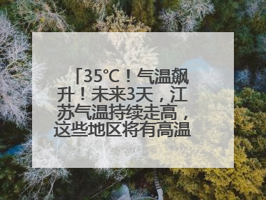35℃！气温飙升！未来3天，江苏气温持续走高，这些地区将有高温天气……