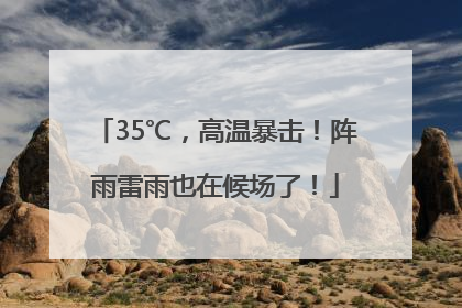 35℃，高温暴击！阵雨雷雨也在候场了！