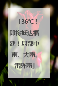 36℃！即将抵达福建！局部中雨、大雨、雷阵雨
