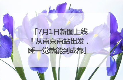 7月1日新图上线！从南京南站出发，睡一觉就能到成都