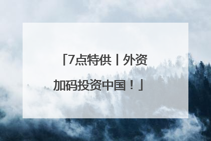 7点特供丨外资加码投资中国！