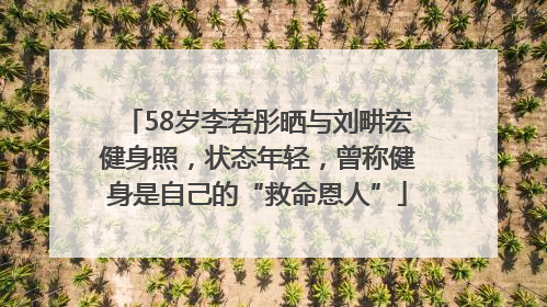 58岁李若彤晒与刘畊宏健身照，状态年轻，曾称健身是自己的“救命恩人”