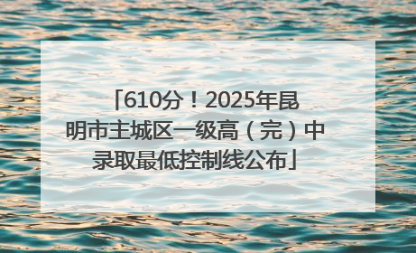 610分！2025年昆明市主城区一级高（完）中录取最低控制线公布